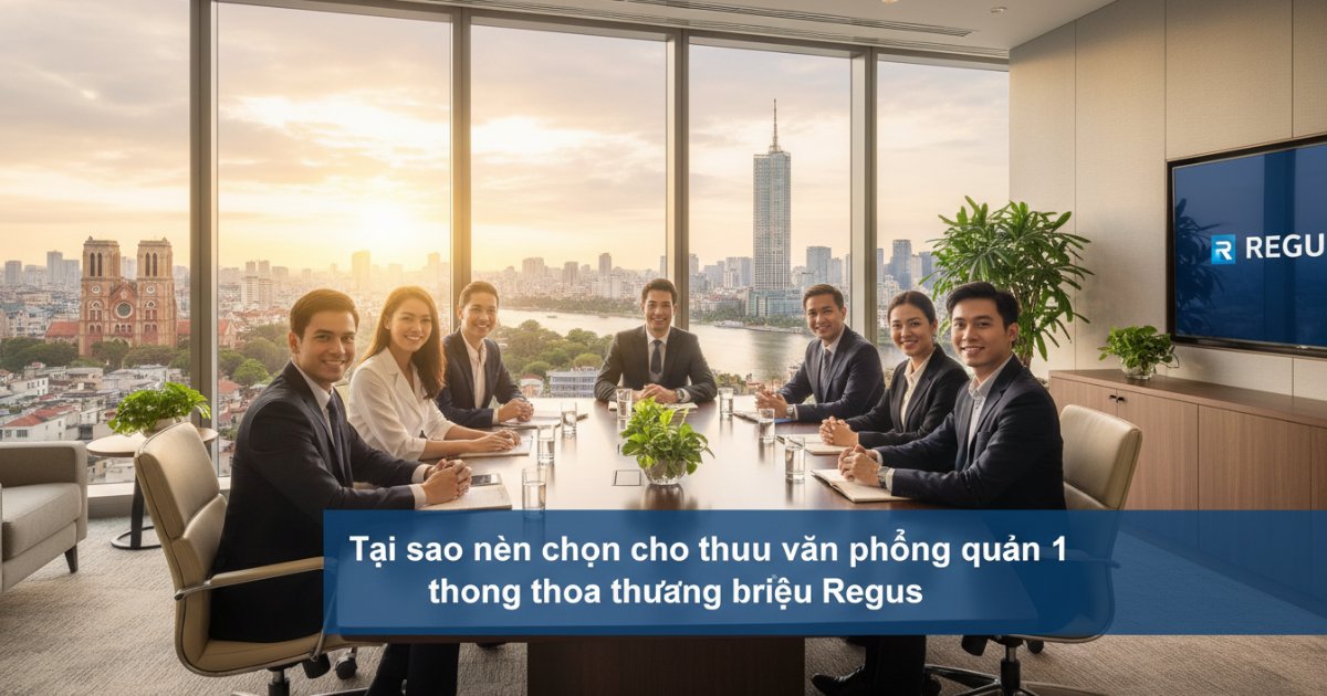 Tại sao nên chọn cho thuê văn phòng quận 1 thông qua thương hiệu Regus